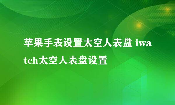 苹果手表设置太空人表盘 iwatch太空人表盘设置