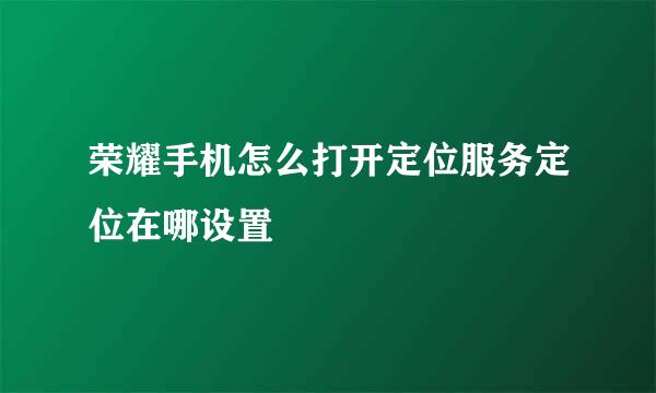 荣耀手机怎么打开定位服务定位在哪设置