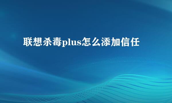 联想杀毒plus怎么添加信任