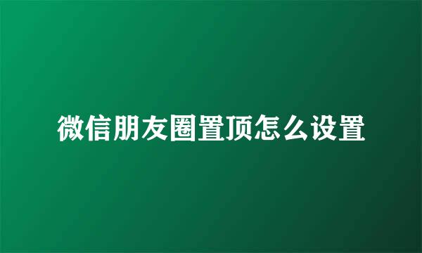 微信朋友圈置顶怎么设置