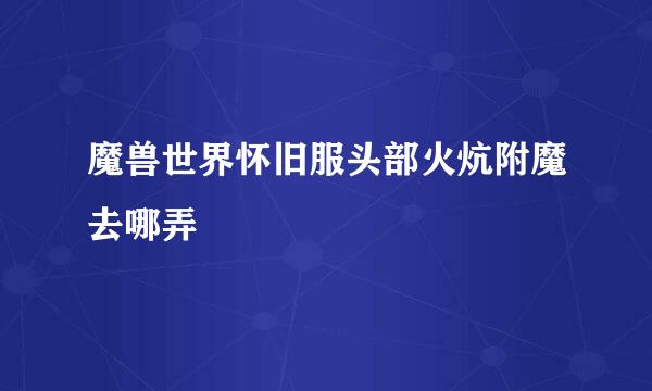 魔兽世界怀旧服头部火炕附魔去哪弄