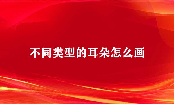 不同类型的耳朵怎么画