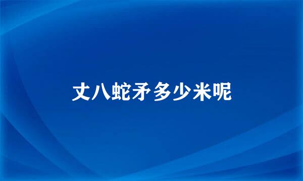 丈八蛇矛多少米呢