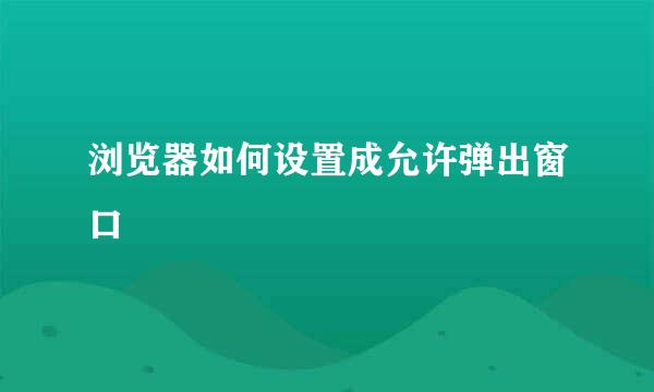 浏览器如何设置成允许弹出窗口