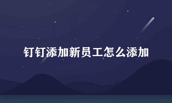 钉钉添加新员工怎么添加