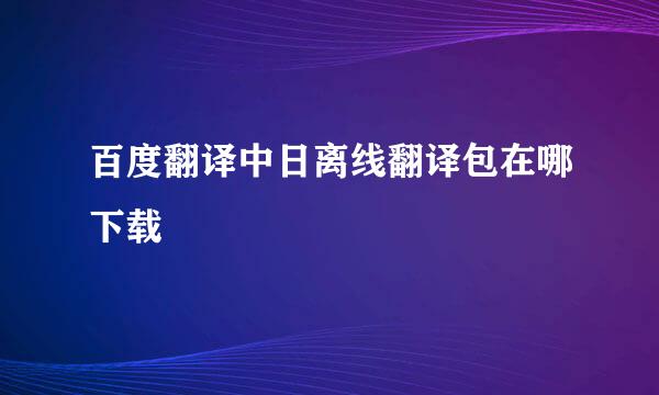百度翻译中日离线翻译包在哪下载
