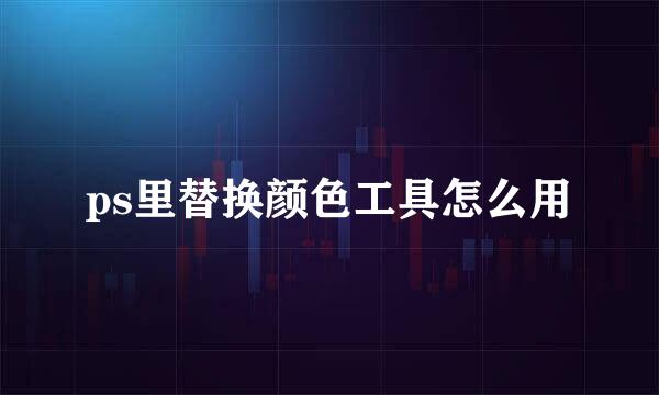 ps里替换颜色工具怎么用