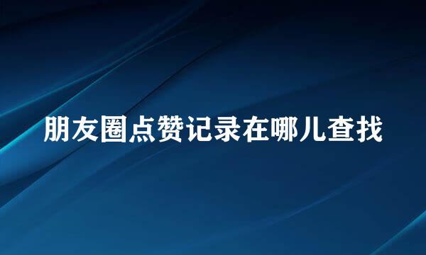 朋友圈点赞记录在哪儿查找