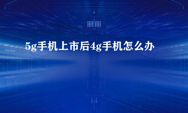5g手机上市后4g手机怎么办