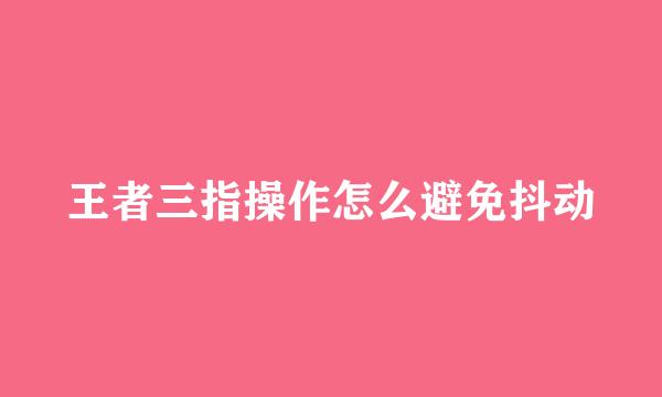 王者三指操作怎么避免抖动