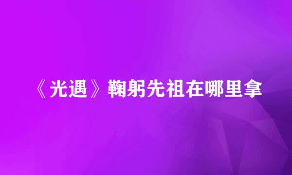《光遇》鞠躬先祖在哪里拿