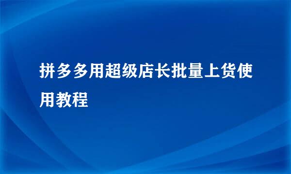 拼多多用超级店长批量上货使用教程