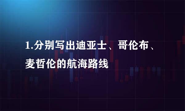 1.分别写出迪亚士、哥伦布、麦哲伦的航海路线