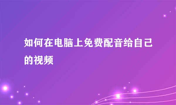 如何在电脑上免费配音给自己的视频