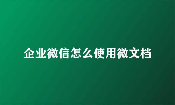 企业微信怎么使用微文档
