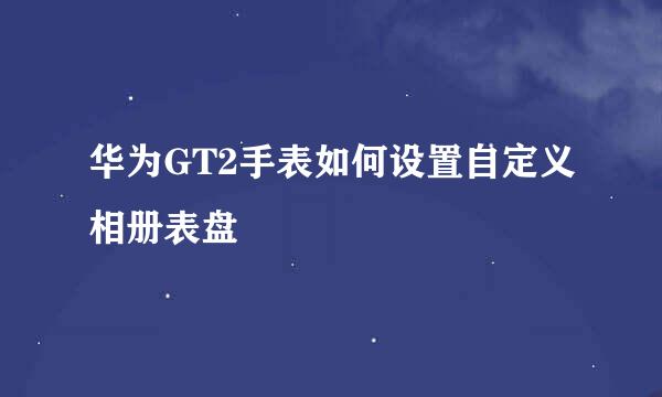 华为GT2手表如何设置自定义相册表盘
