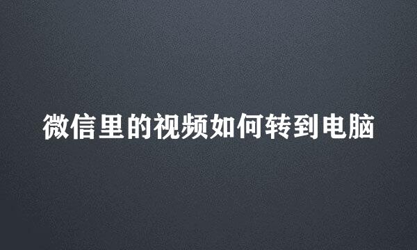 微信里的视频如何转到电脑