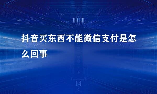 抖音买东西不能微信支付是怎么回事