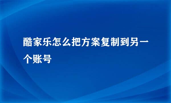 酷家乐怎么把方案复制到另一个账号