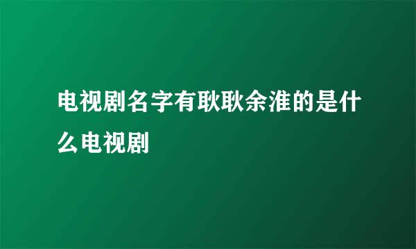 电视剧名字有耿耿余淮的是什么电视剧