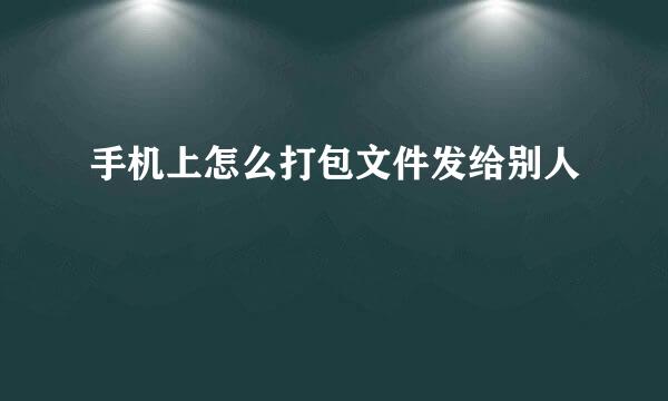 手机上怎么打包文件发给别人