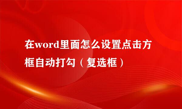 在word里面怎么设置点击方框自动打勾（复选框）