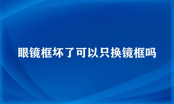 眼镜框坏了可以只换镜框吗
