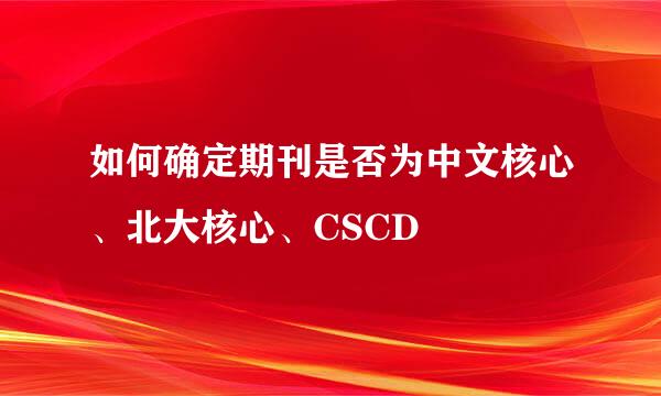 如何确定期刊是否为中文核心、北大核心、CSCD