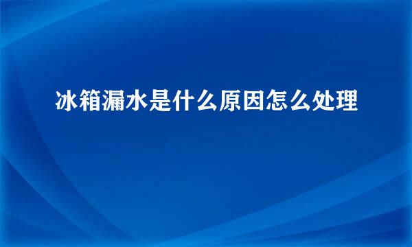 冰箱漏水是什么原因怎么处理