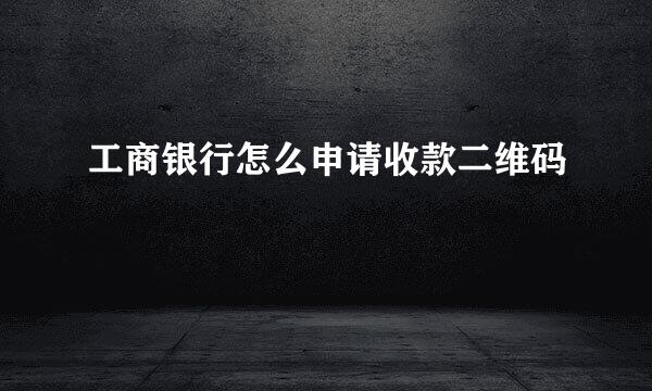 工商银行怎么申请收款二维码