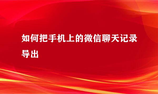 如何把手机上的微信聊天记录导出