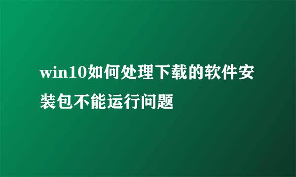 win10如何处理下载的软件安装包不能运行问题