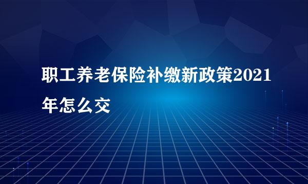 职工养老保险补缴新政策2021年怎么交