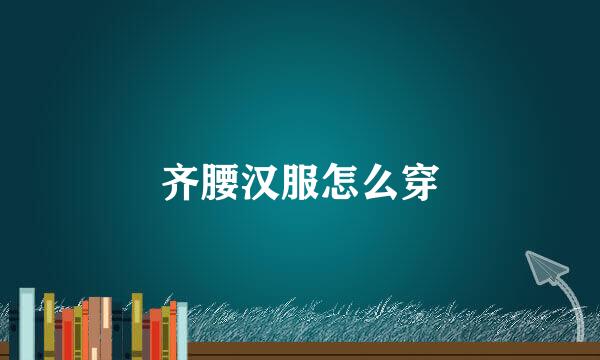 齐腰汉服怎么穿