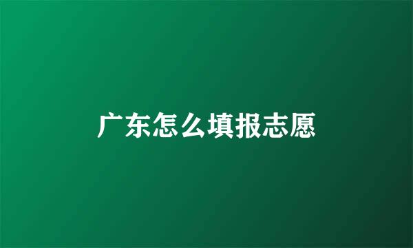 广东怎么填报志愿