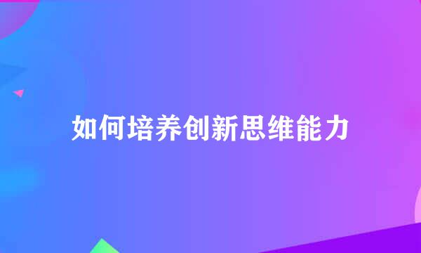 如何培养创新思维能力