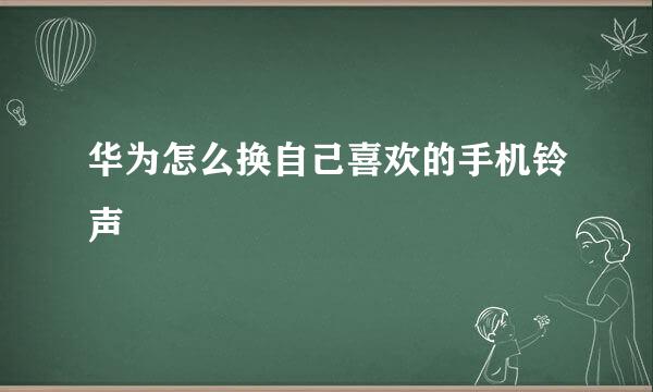 华为怎么换自己喜欢的手机铃声