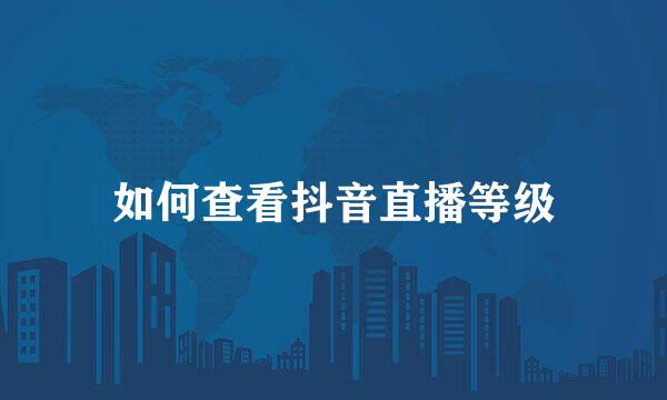 如何查看抖音直播等级
