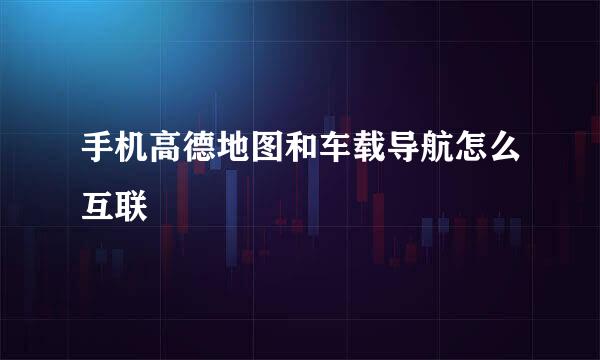 手机高德地图和车载导航怎么互联