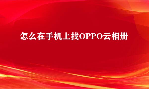 怎么在手机上找OPPO云相册