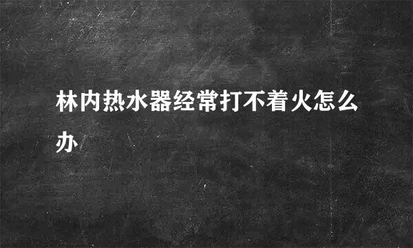 林内热水器经常打不着火怎么办