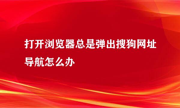打开浏览器总是弹出搜狗网址导航怎么办