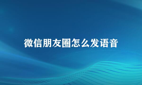 微信朋友圈怎么发语音