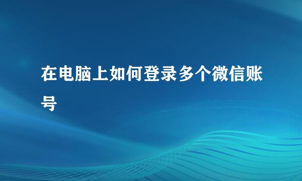 在电脑上如何登录多个微信账号