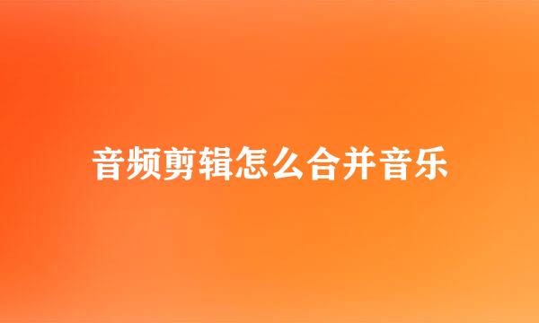 音频剪辑怎么合并音乐
