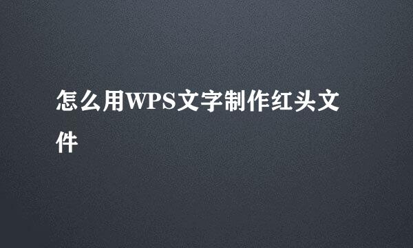 怎么用WPS文字制作红头文件