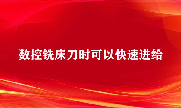 数控铣床刀时可以快速进给