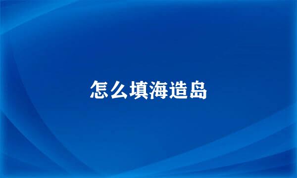 怎么填海造岛