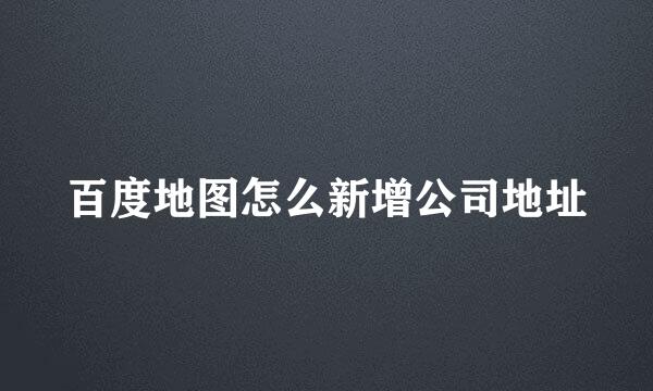 百度地图怎么新增公司地址