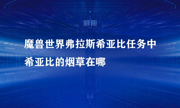 魔兽世界弗拉斯希亚比任务中希亚比的烟草在哪